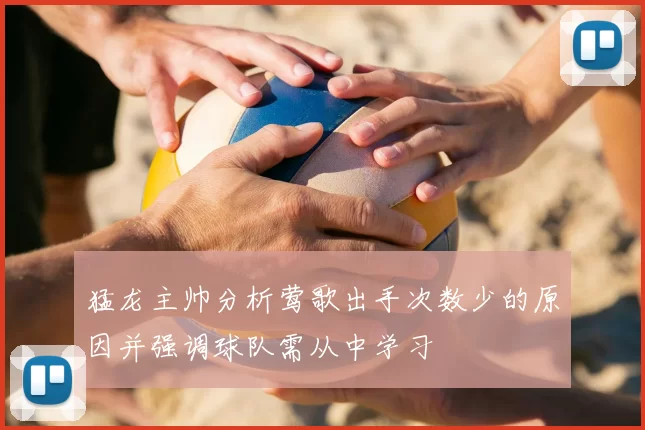 猛龙主帅分析莺歌出手次数少的原因并强调球队需从中学习