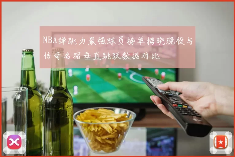 NBA弹跳力最强球员榜单揭晓现役与传奇名宿垂直跳跃数据对比