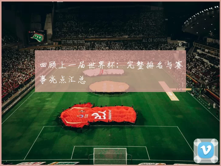 回顾上一届世界杯:完整排名与赛事亮点汇总
