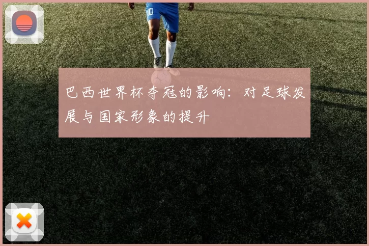 巴西世界杯夺冠的影响:对足球发展与国家形象的提升