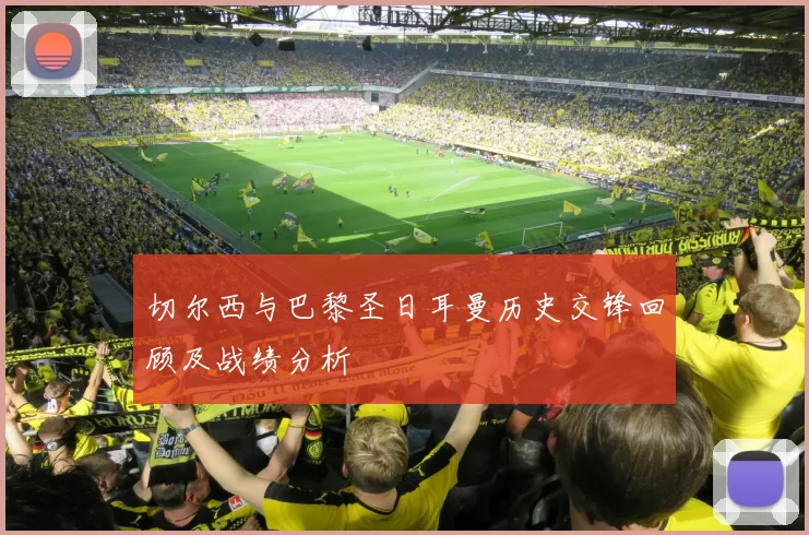 切尔西与巴黎圣日耳曼历史交锋回顾及战绩分析