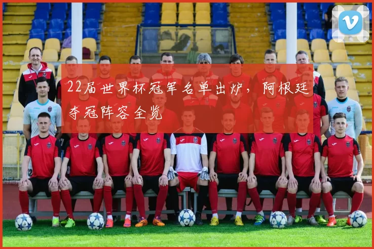 22届世界杯冠军名单出炉，阿根廷夺冠阵容全览