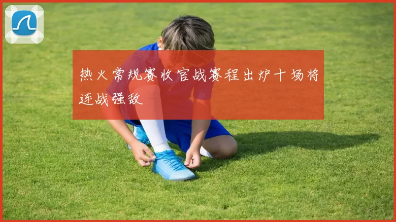 热火常规赛收官战赛程出炉十场将连战强敌