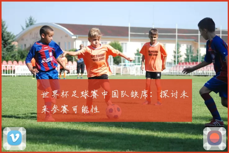 世界杯足球赛中国队缺席：探讨未来参赛可能性