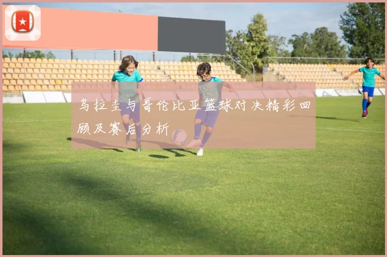 乌拉圭与哥伦比亚篮球对决精彩回顾及赛后分析