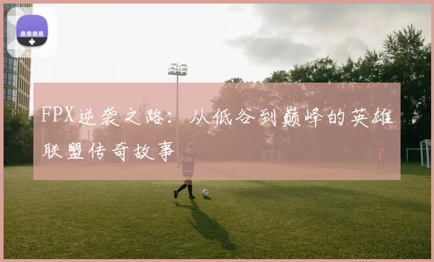 FPX逆袭之路：从低谷到巅峰的英雄联盟传奇故事