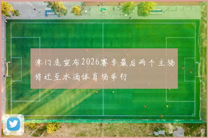 津门虎宣布2026赛季最后两个主场将迁至水滴体育场举行