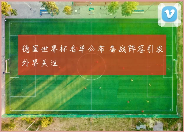 德国世界杯名单公布 备战阵容引发外界关注