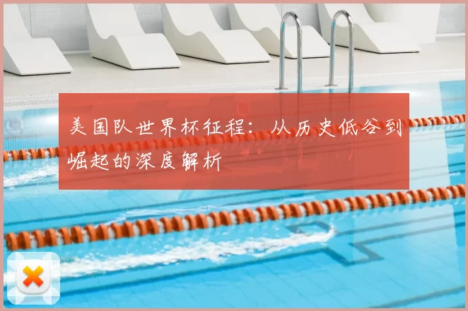 美国队世界杯征程:从历史低谷到崛起的深度解析