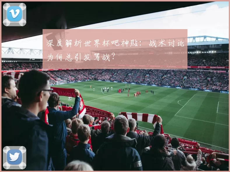 深度解析世界杯吧神贴:战术讨论为何总引发骂战?
