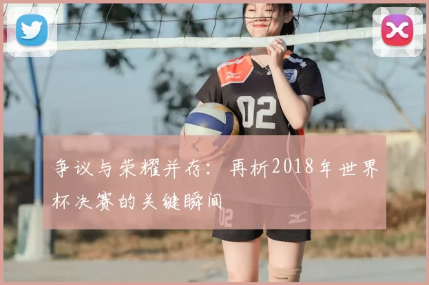 争议与荣耀并存：再析2018年世界杯决赛的关键瞬间