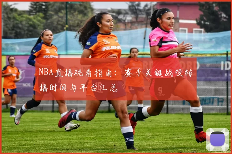 NBA直播观看指南：赛季关键战役转播时间与平台汇总