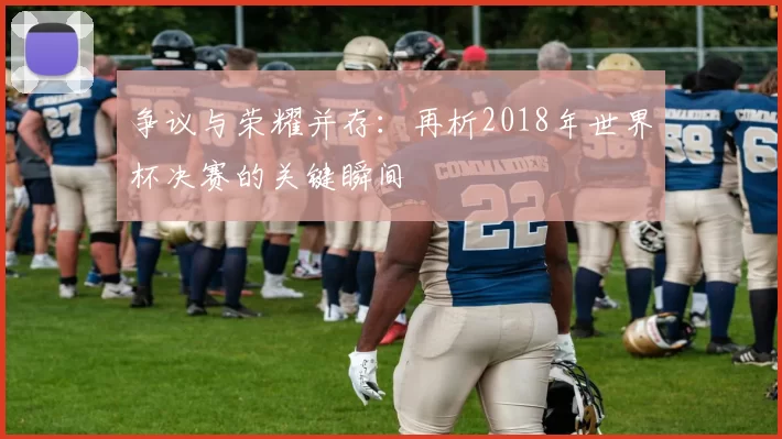 争议与荣耀并存：再析2018年世界杯决赛的关键瞬间