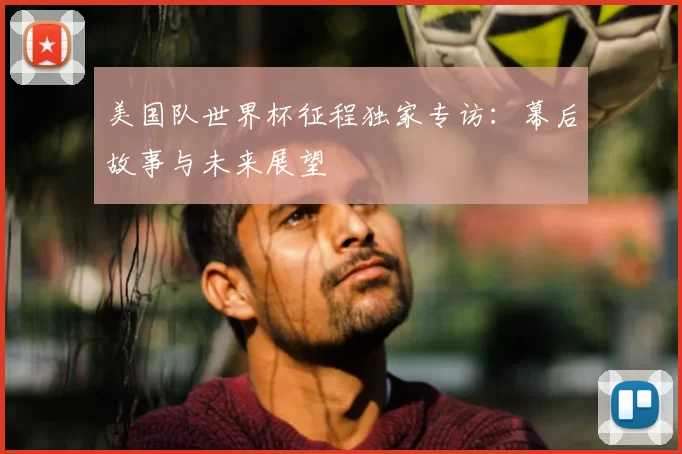 美国队世界杯征程独家专访：幕后故事与未来展望