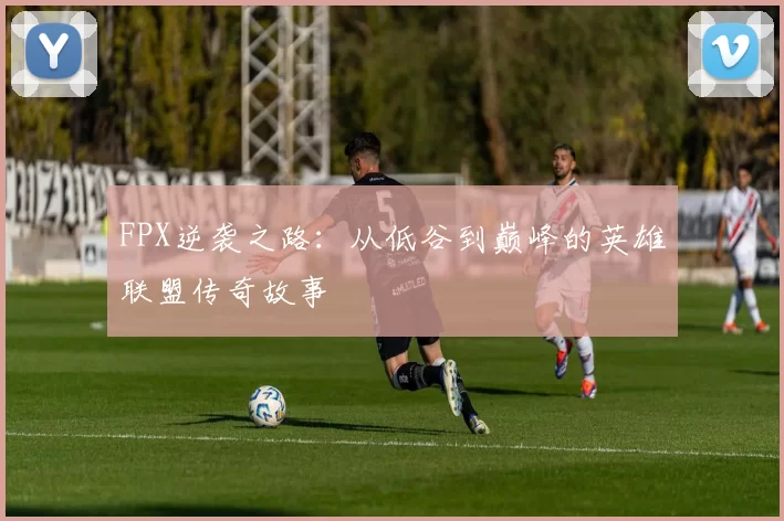 FPX逆袭之路:从低谷到巅峰的英雄联盟传奇故事