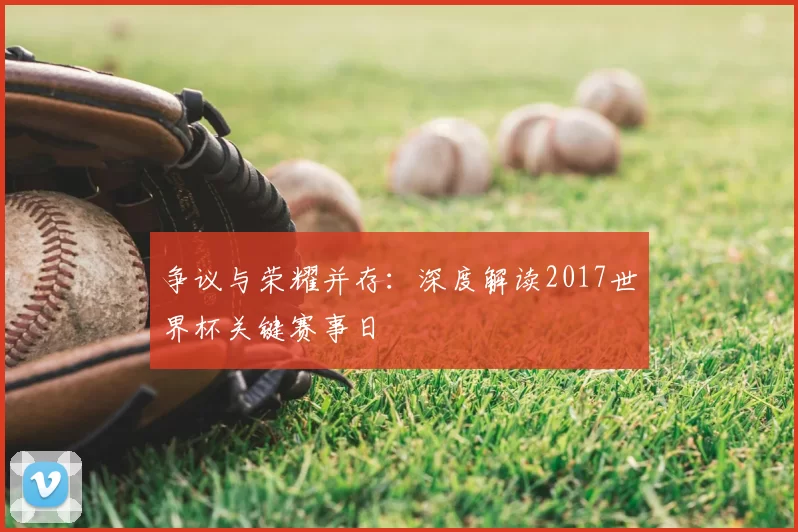 争议与荣耀并存：深度解读2017世界杯关键赛事日
