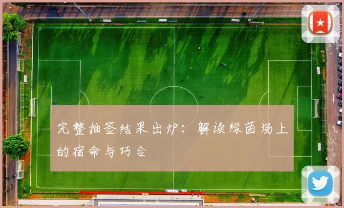 完整抽签结果出炉：解读绿茵场上的宿命与巧合