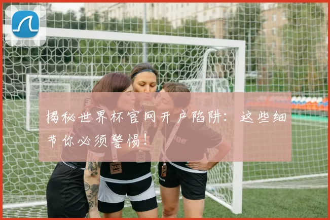 揭秘世界杯官网开户陷阱：这些细节你必须警惕！