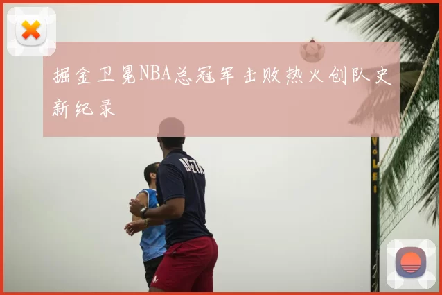 掘金卫冕NBA总冠军击败热火创队史新纪录