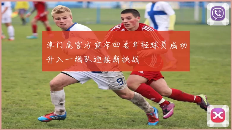 津门虎官方宣布四名年轻球员成功升入一线队迎接新挑战