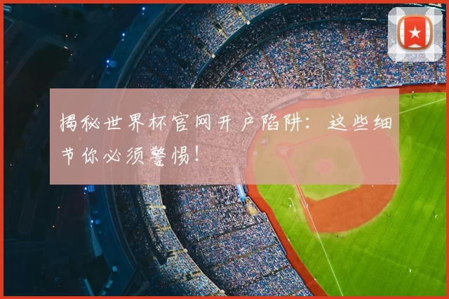 揭秘世界杯官网开户陷阱：这些细节你必须警惕！