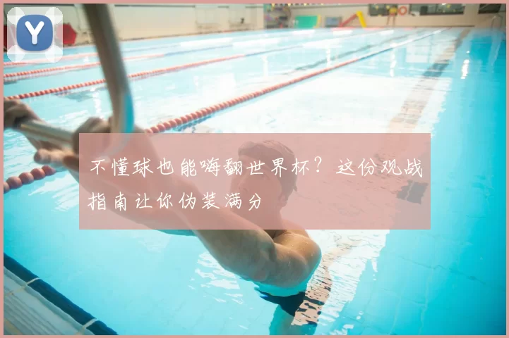 不懂球也能嗨翻世界杯?这份观战指南让你伪装满分