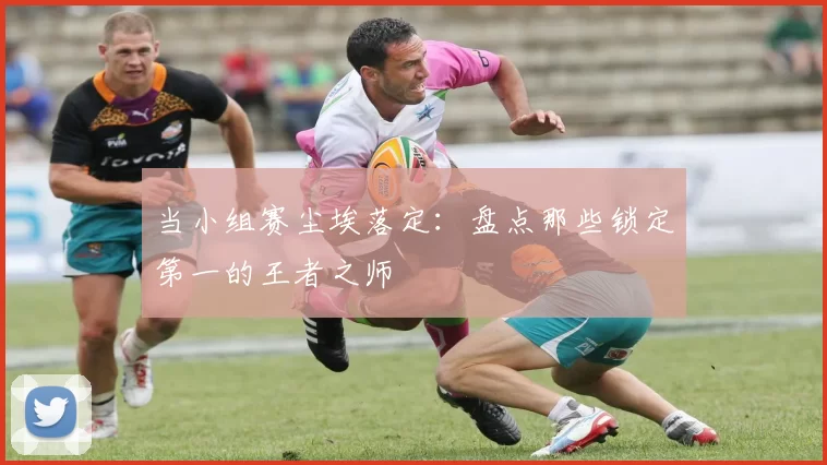 当小组赛尘埃落定:盘点那些锁定第一的王者之师