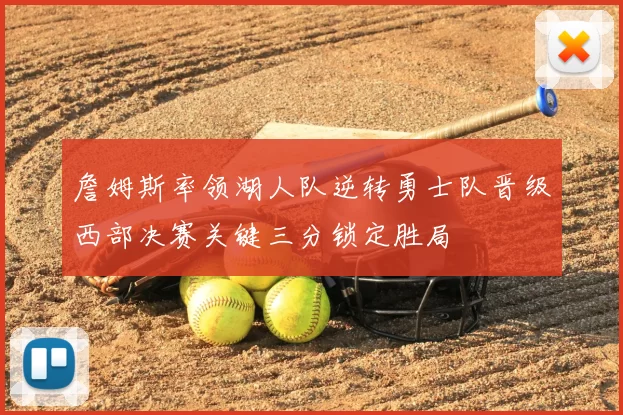 詹姆斯率领湖人队逆转勇士队晋级西部决赛关键三分锁定胜局