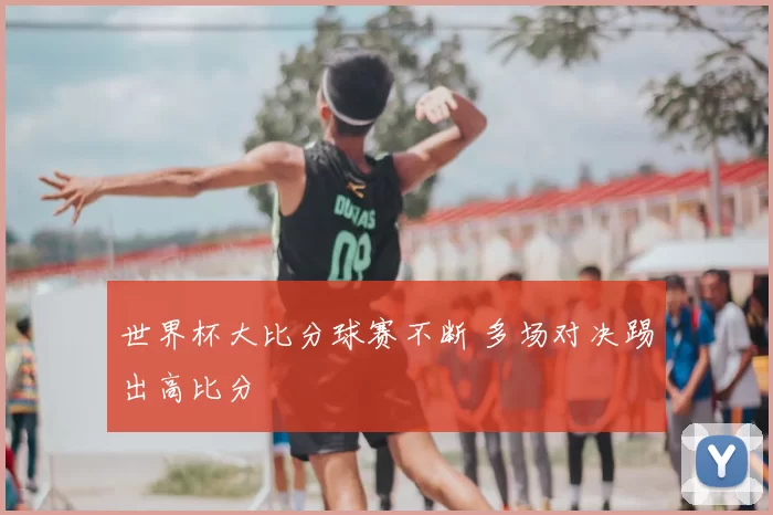 世界杯大比分球赛不断 多场对决踢出高比分
