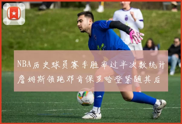 NBA历史球员赛季胜率过半次数统计詹姆斯领跑邓肯保罗哈登紧随其后