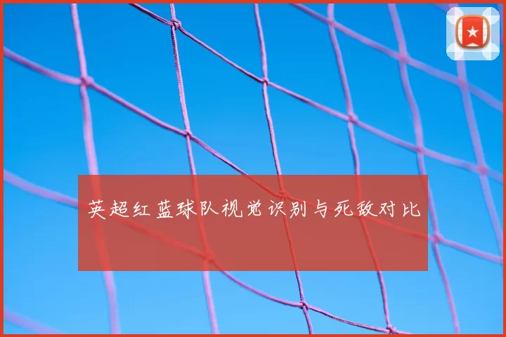 英超红蓝球队视觉识别与死敌对比