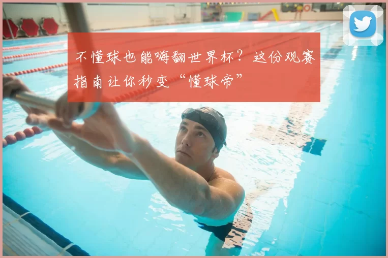 不懂球也能嗨翻世界杯?这份观赛指南让你秒变“懂球帝”