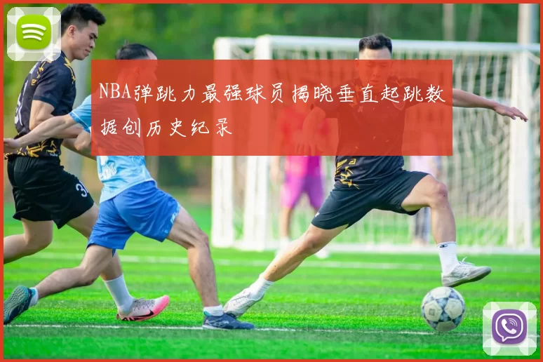 NBA弹跳力最强球员揭晓垂直起跳数据创历史纪录