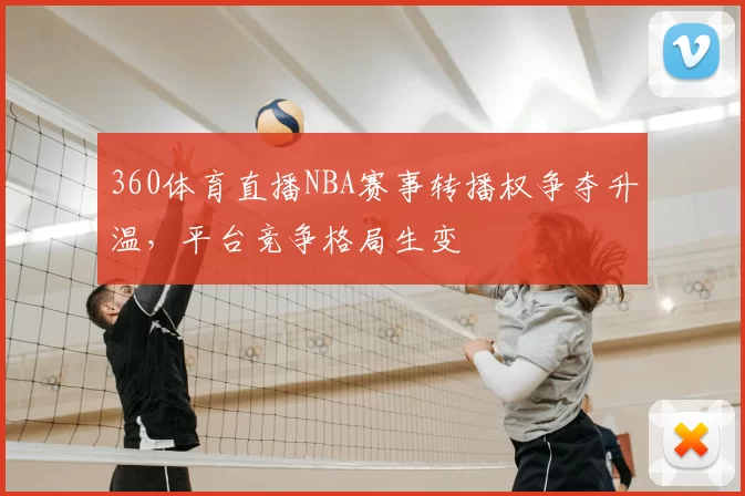 360体育直播NBA赛事转播权争夺升温，平台竞争格局生变
