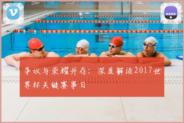争议与荣耀并存：深度解读2017世界杯关键赛事日