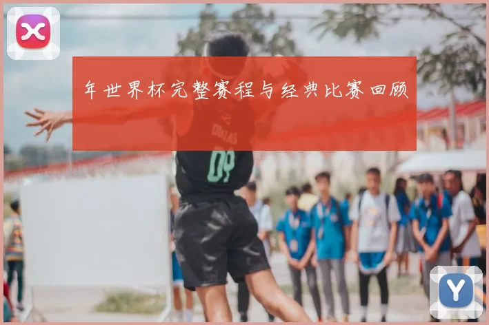 年世界杯完整赛程与经典比赛回顾