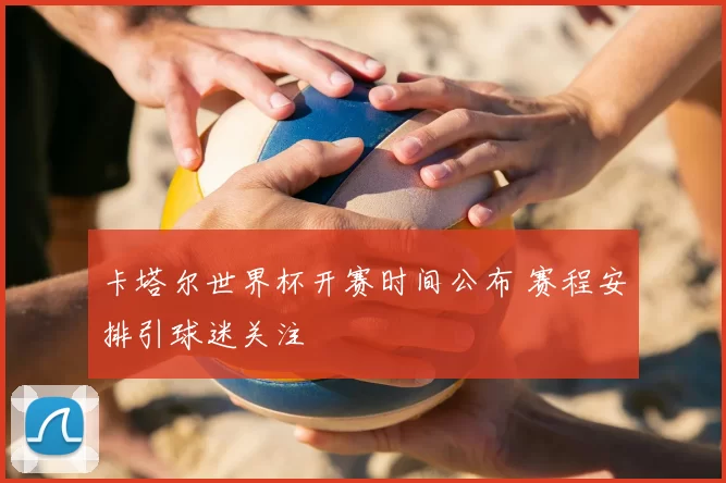 卡塔尔世界杯开赛时间公布 赛程安排引球迷关注