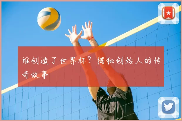 谁创造了世界杯？揭秘创始人的传奇故事