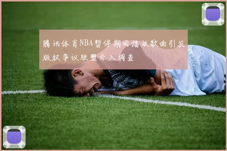 腾讯体育NBA暂停期间播放歌曲引发版权争议联盟介入调查
