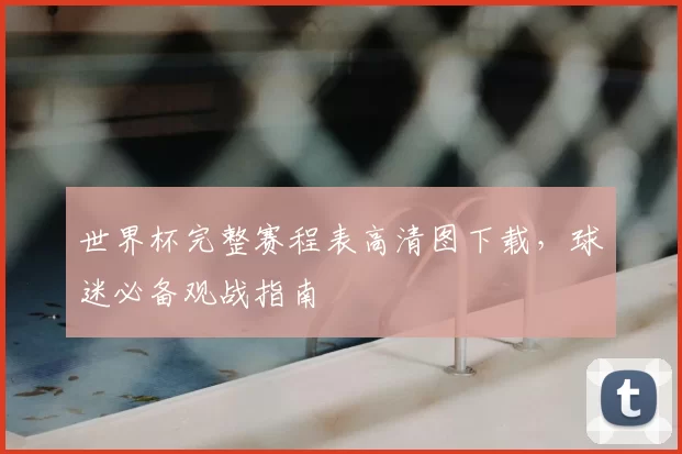 世界杯完整赛程表高清图下载，球迷必备观战指南