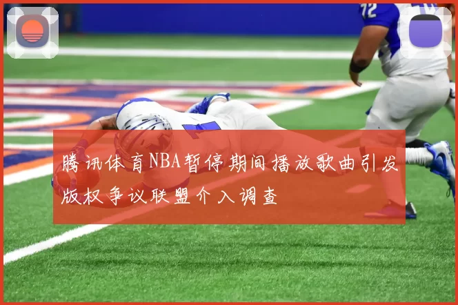 腾讯体育NBA暂停期间播放歌曲引发版权争议联盟介入调查