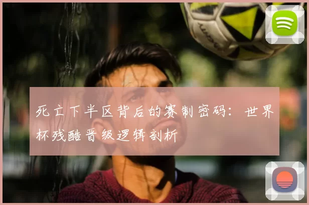 死亡下半区背后的赛制密码:世界杯残酷晋级逻辑剖析