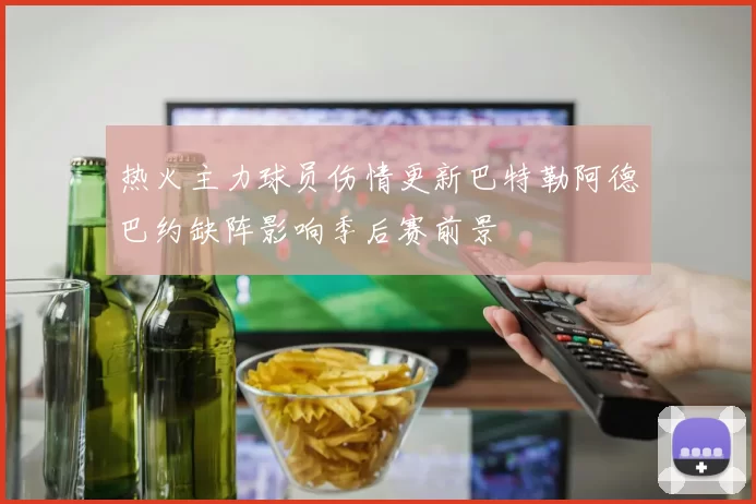 热火主力球员伤情更新巴特勒阿德巴约缺阵影响季后赛前景