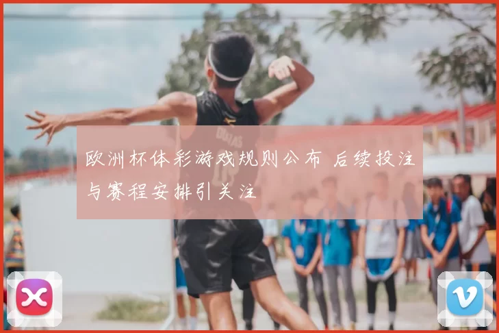 欧洲杯体彩游戏规则公布 后续投注与赛程安排引关注