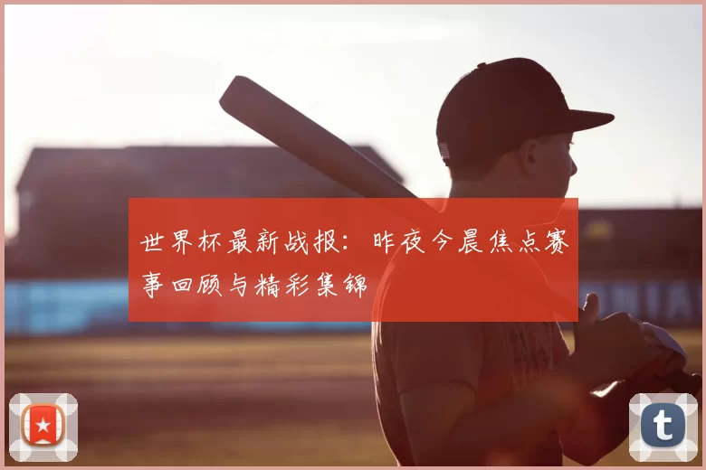 世界杯最新战报:昨夜今晨焦点赛事回顾与精彩集锦