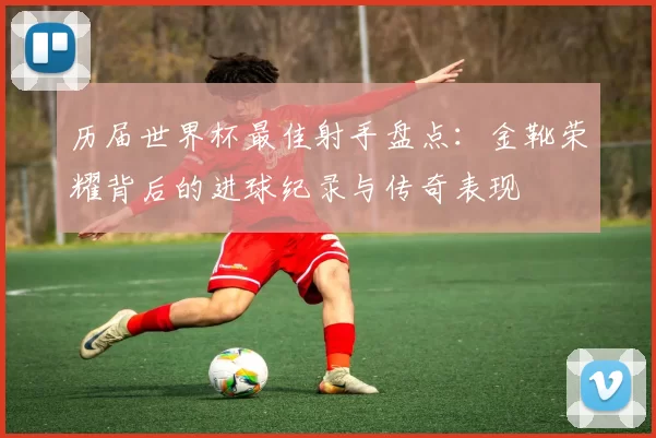 历届世界杯最佳射手盘点：金靴荣耀背后的进球纪录与传奇表现