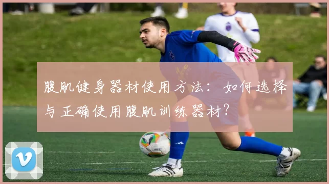 腹肌健身器材使用方法：如何选择与正确使用腹肌训练器材？