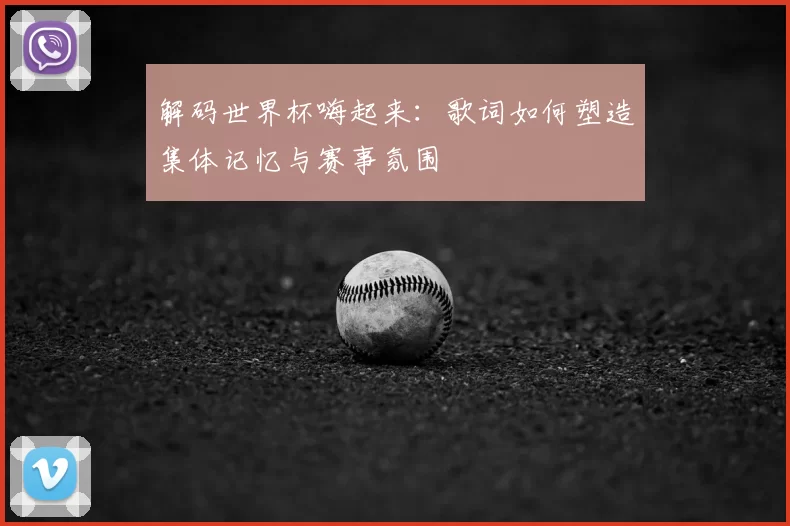 解码世界杯嗨起来：歌词如何塑造集体记忆与赛事氛围