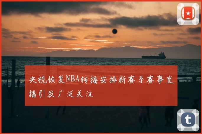 央视恢复NBA转播安排新赛季赛事直播引发广泛关注