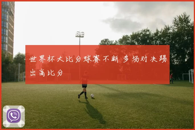 世界杯大比分球赛不断 多场对决踢出高比分